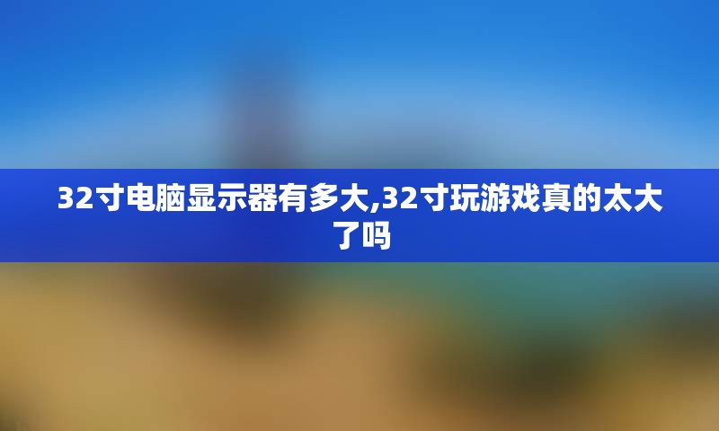 32寸电脑显示器有多大,32寸玩游戏真的太大了吗