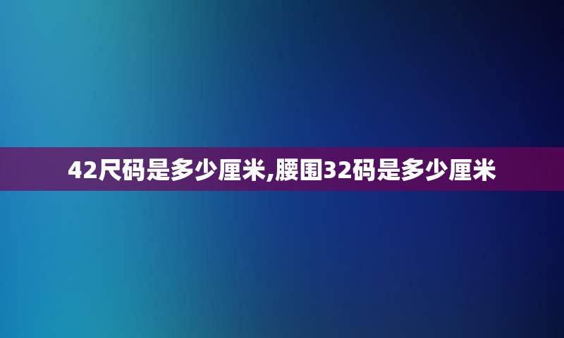 42尺码是多少厘米,腰围32码是多少厘米