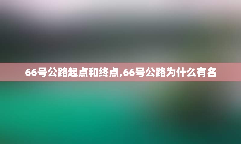 66号公路起点和终点,66号公路为什么有名