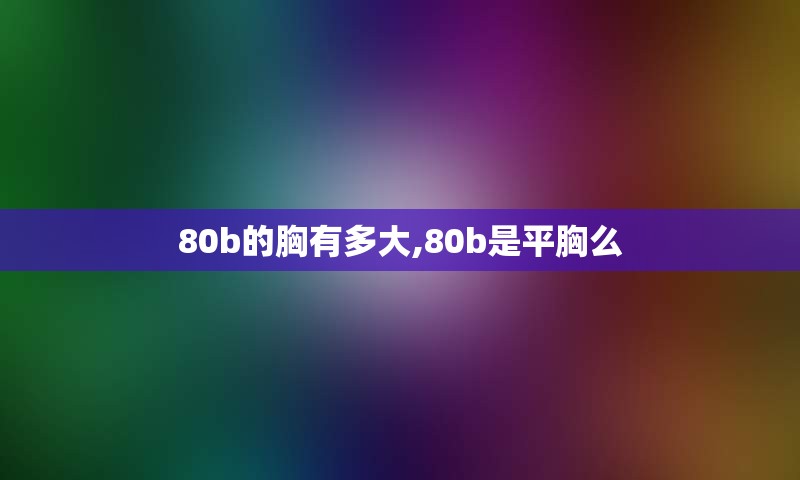 80b的胸有多大,80b是平胸么