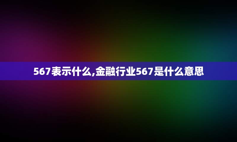 567表示什么,金融行业567是什么意思