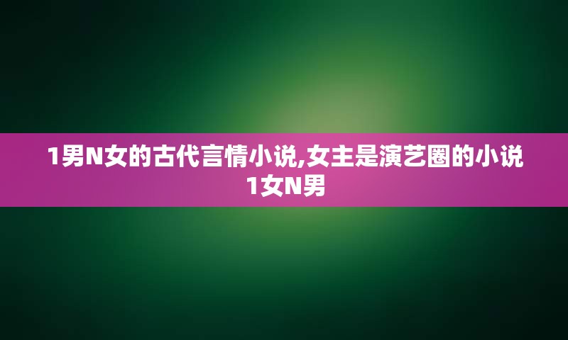 1男N女的古代言情小说,女主是演艺圈的小说1女N男