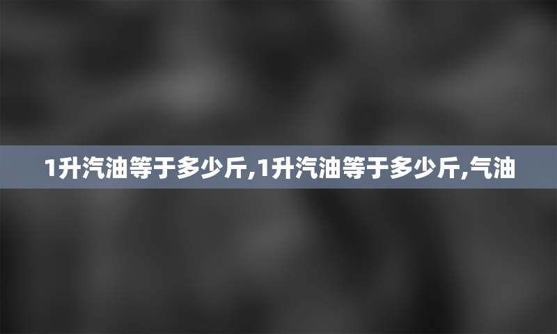 1升汽油等于多少斤,1升汽油等于多少斤,气油
