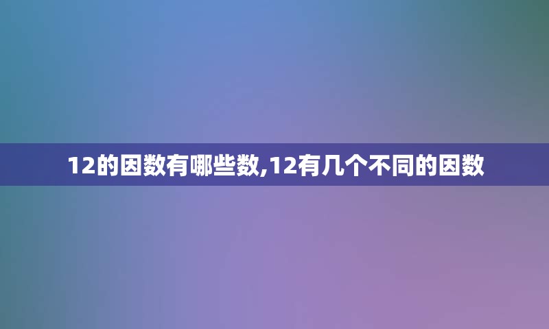 12的因数有哪些数,12有几个不同的因数