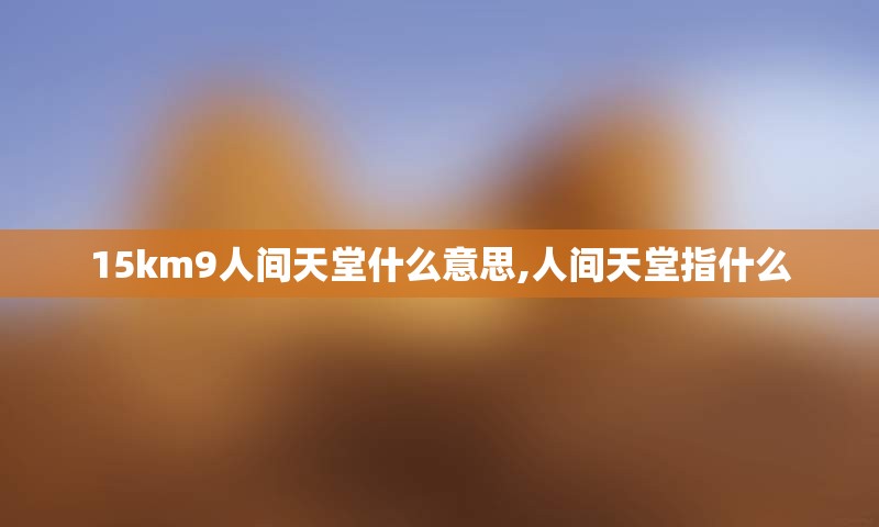 15km9人间天堂什么意思,人间天堂指什么