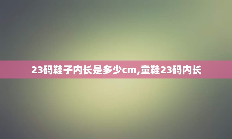 23码鞋子内长是多少cm,童鞋23码内长