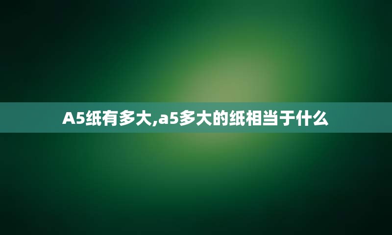 A5纸有多大,a5多大的纸相当于什么