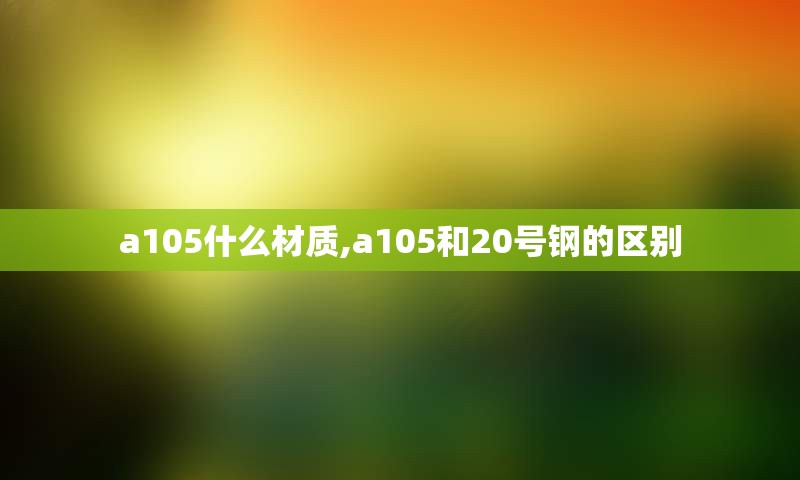 a105什么材质,a105和20号钢的区别