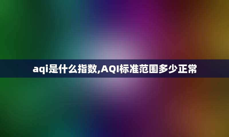 aqi是什么指数,AQI标准范围多少正常