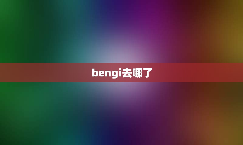 bengi去哪了