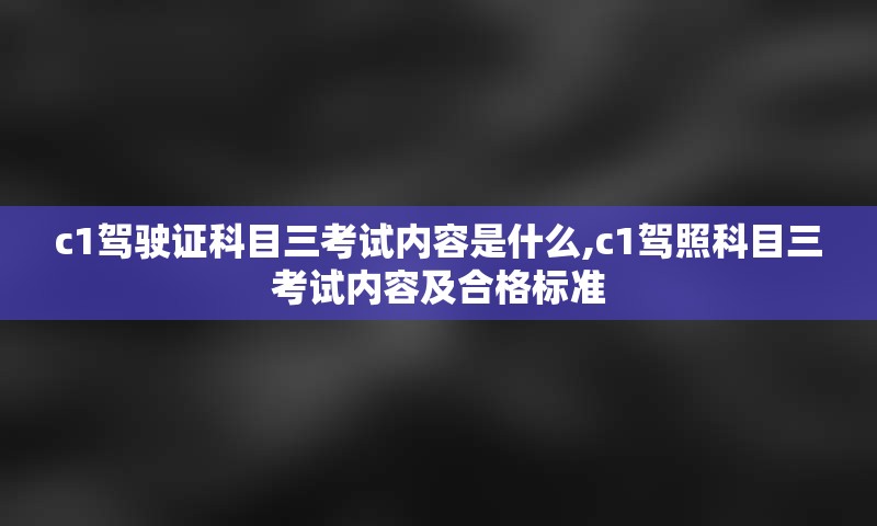 c1驾驶证科目三考试内容是什么,c1驾照科目三考试内容及合格标准