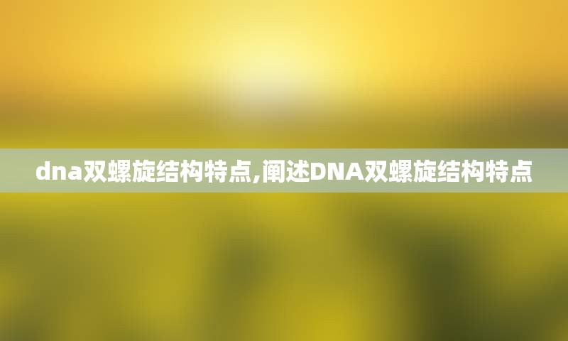 dna双螺旋结构特点,阐述DNA双螺旋结构特点