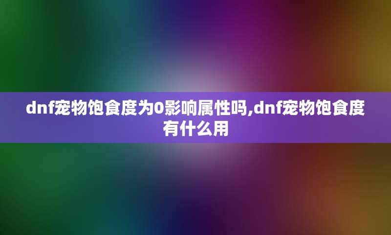dnf宠物饱食度为0影响属性吗,dnf宠物饱食度有什么用