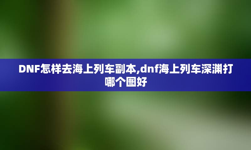 DNF怎样去海上列车副本,dnf海上列车深渊打哪个图好