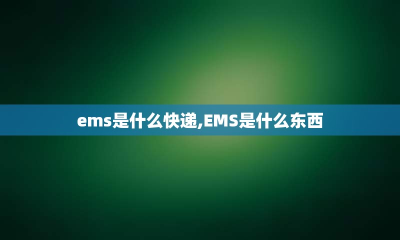 ems是什么快递,EMS是什么东西