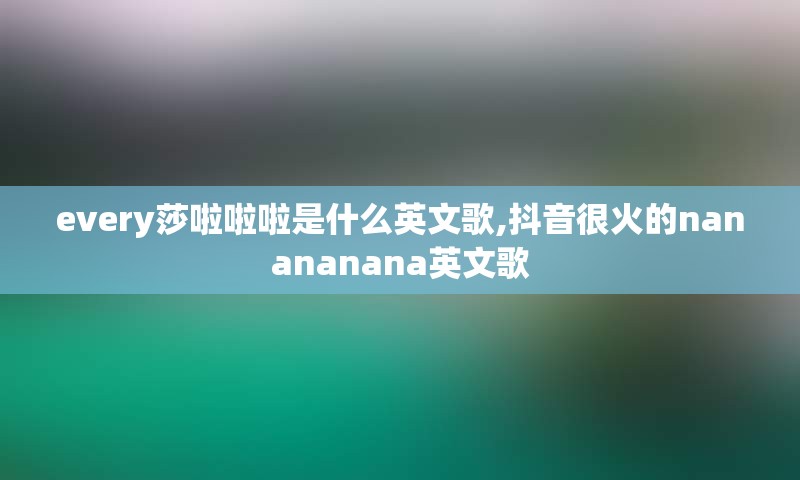 every莎啦啦啦是什么英文歌,抖音很火的nanananana英文歌