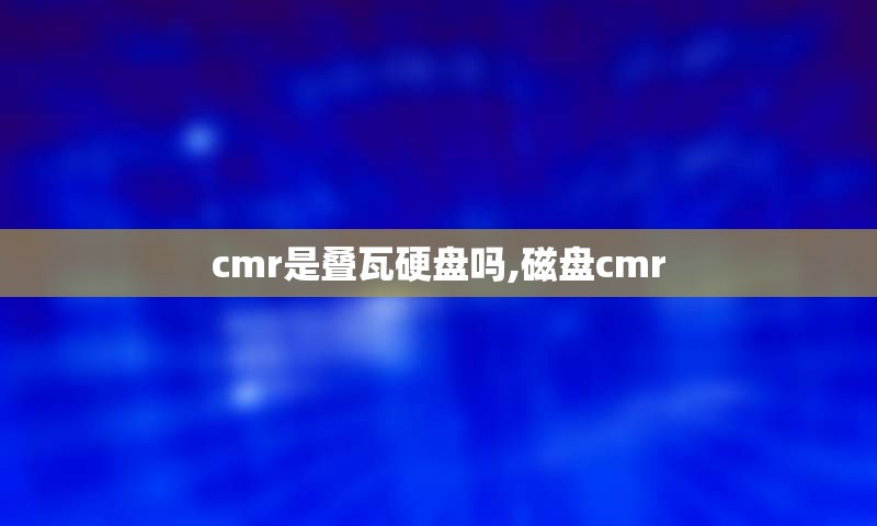 cmr是叠瓦硬盘吗,磁盘cmr