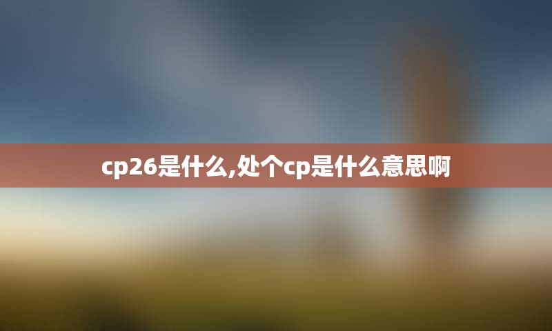 cp26是什么,处个cp是什么意思啊