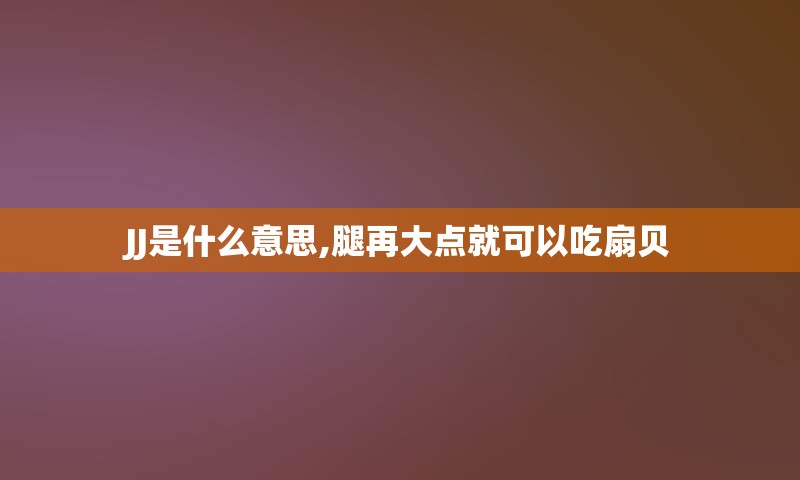 JJ是什么意思,腿再大点就可以吃扇贝