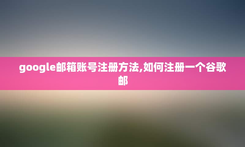 google邮箱账号注册方法,如何注册一个谷歌邮