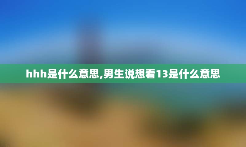 hhh是什么意思,男生说想看13是什么意思