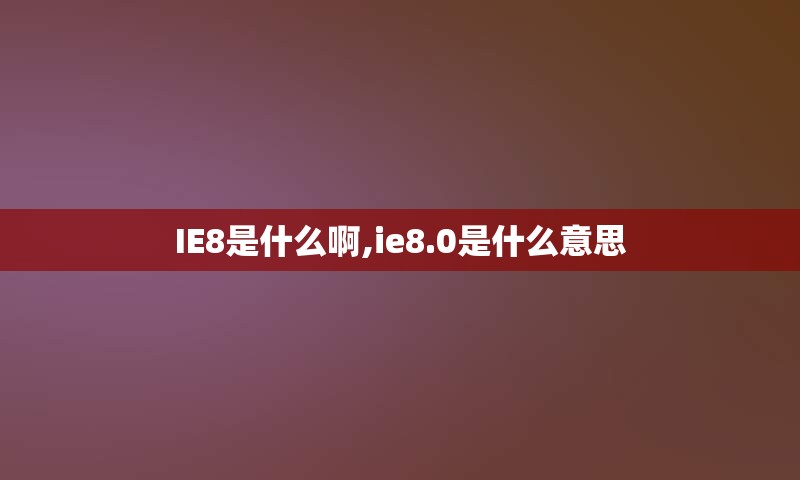 IE8是什么啊,ie8.0是什么意思