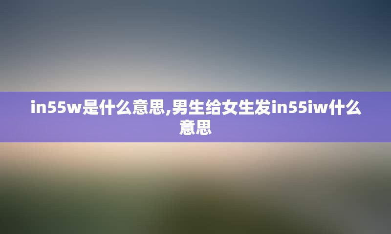 in55w是什么意思,男生给女生发in55iw什么意思