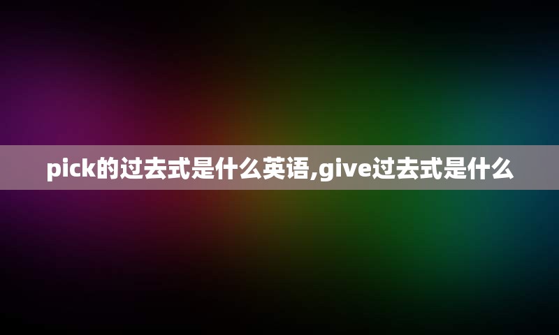 pick的过去式是什么英语,give过去式是什么