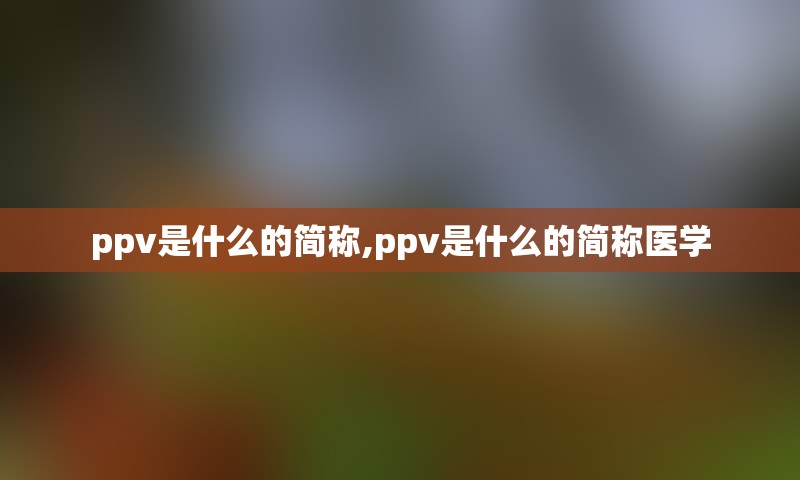 ppv是什么的简称,ppv是什么的简称医学