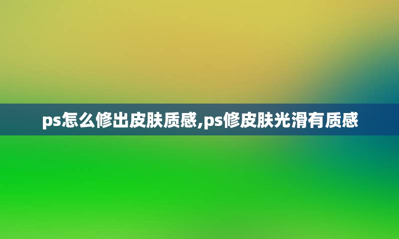 ps怎么修出皮肤质感,ps修皮肤光滑有质感
