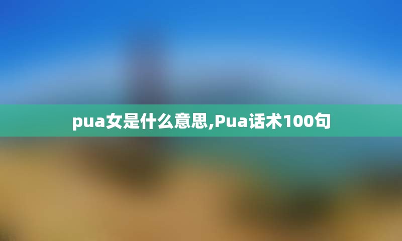 pua女是什么意思,Pua话术100句