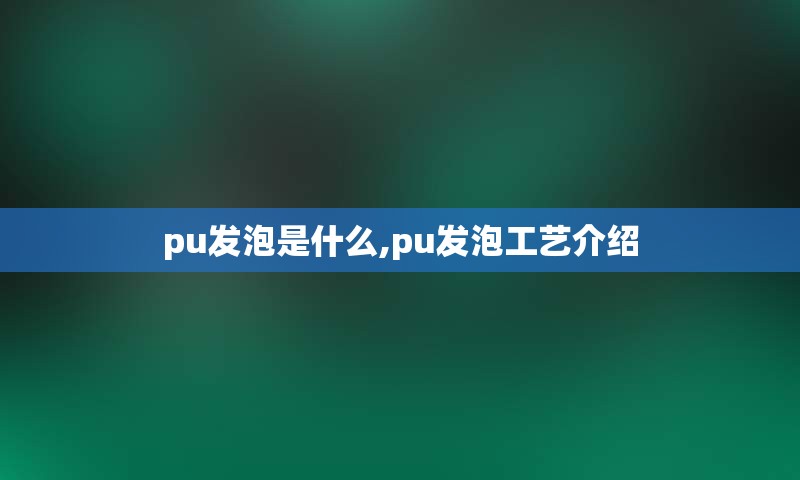 pu发泡是什么,pu发泡工艺介绍