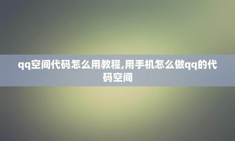 qq空间代码怎么用教程,用手机怎么做qq的代码空间