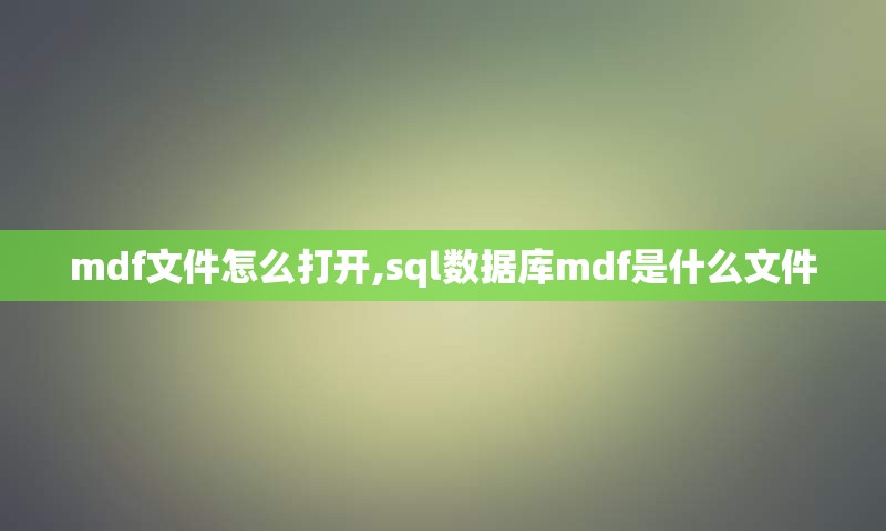 mdf文件怎么打开,sql数据库mdf是什么文件