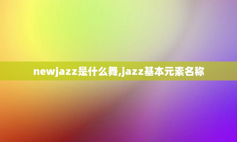 newjazz是什么舞,jazz基本元素名称