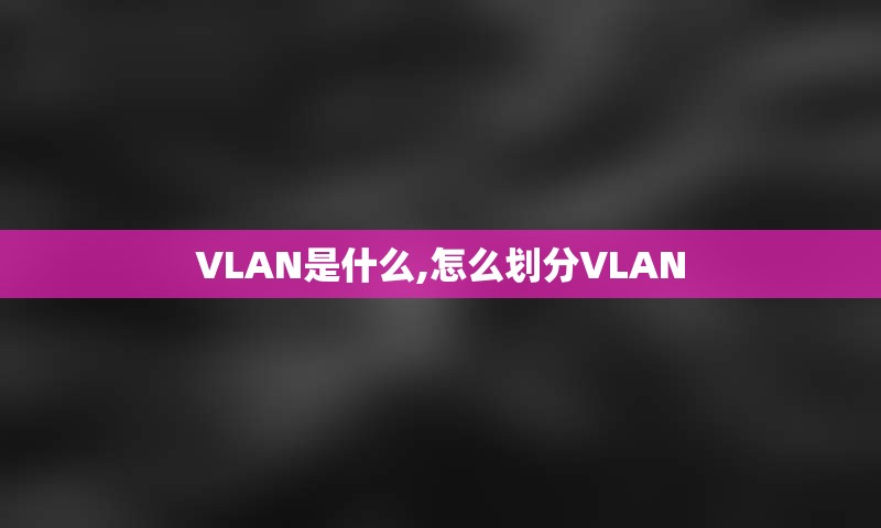 VLAN是什么,怎么划分VLAN