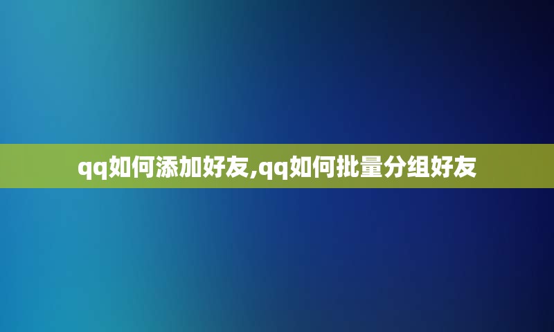 qq如何添加好友,qq如何批量分组好友