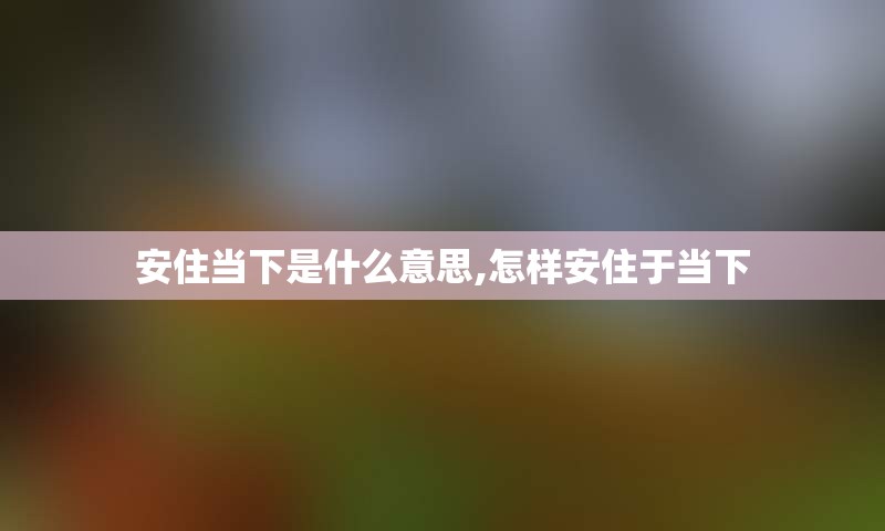 安住当下是什么意思,怎样安住于当下