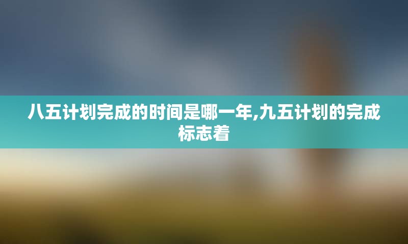 八五计划完成的时间是哪一年,九五计划的完成标志着
