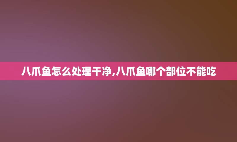 八爪鱼怎么处理干净,八爪鱼哪个部位不能吃
