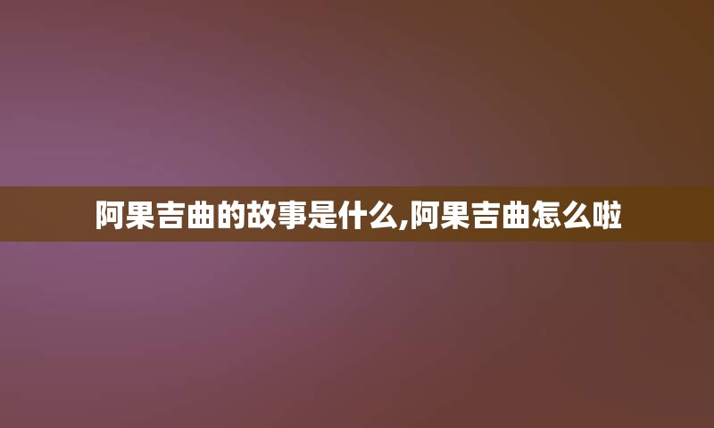 阿果吉曲的故事是什么,阿果吉曲怎么啦
