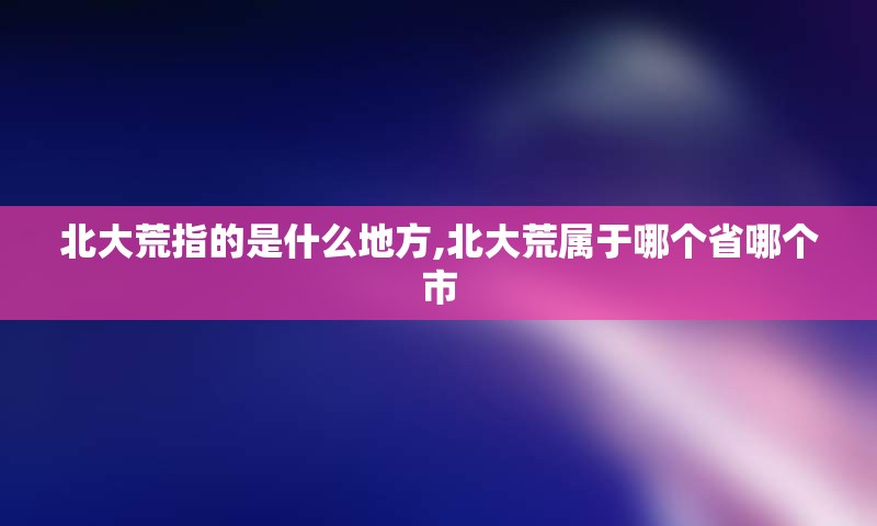北大荒指的是什么地方,北大荒属于哪个省哪个市