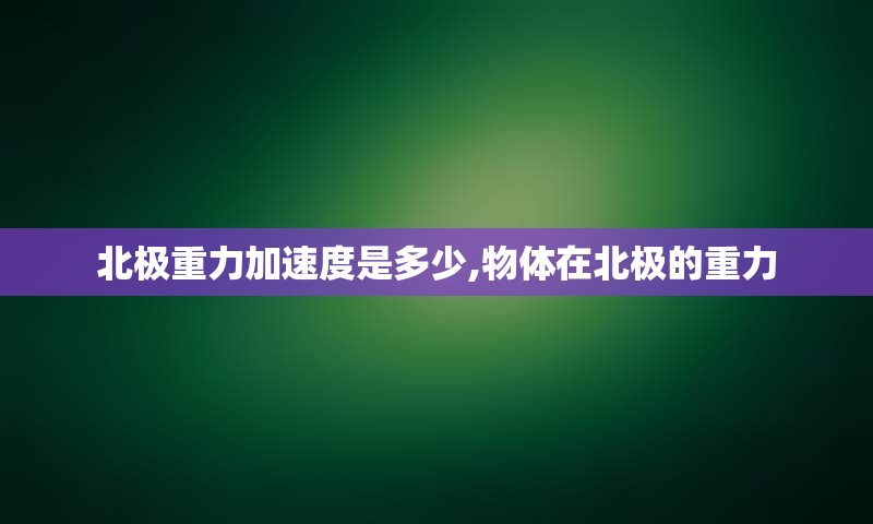 北极重力加速度是多少,物体在北极的重力