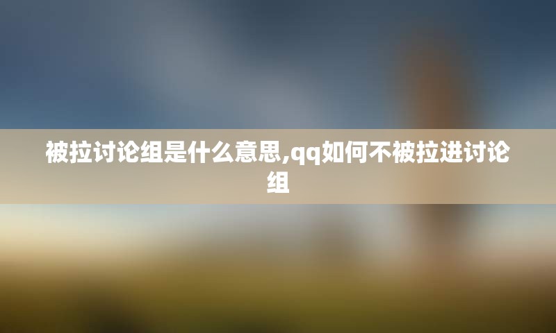 被拉讨论组是什么意思,qq如何不被拉进讨论组