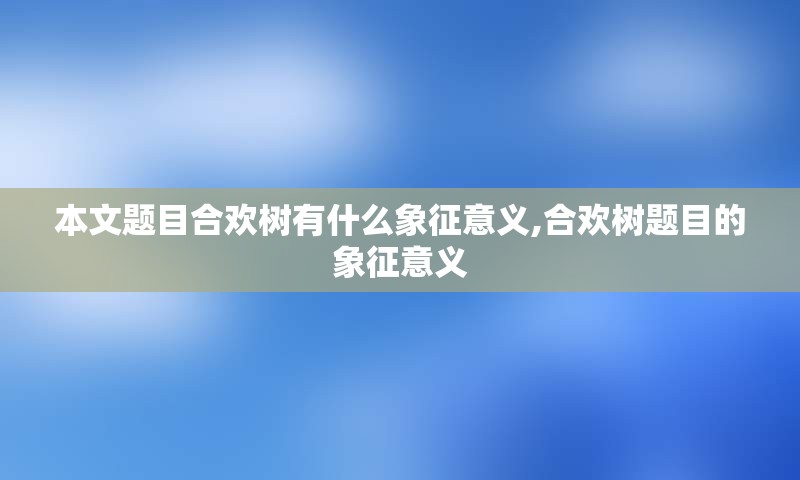 本文题目合欢树有什么象征意义,合欢树题目的象征意义