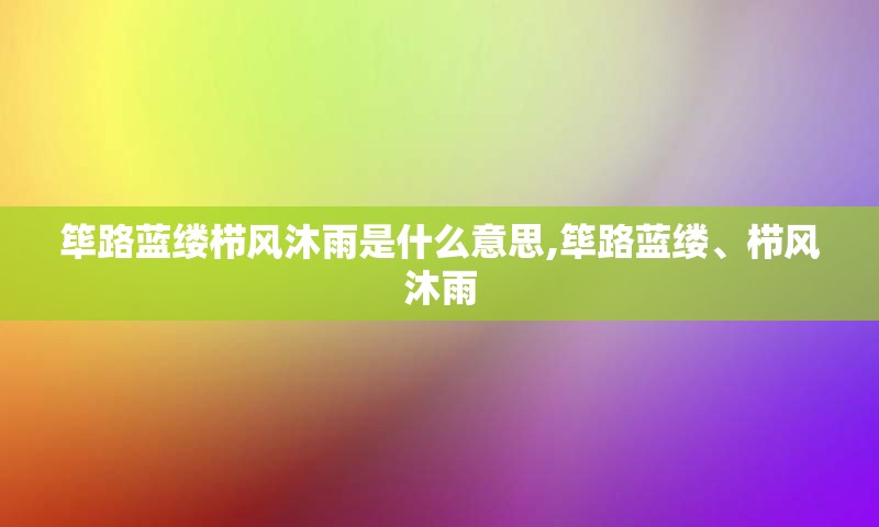 筚路蓝缕栉风沐雨是什么意思,筚路蓝缕、栉风沐雨