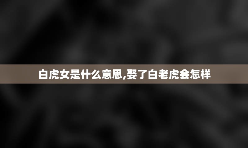 白虎女是什么意思,娶了白老虎会怎样