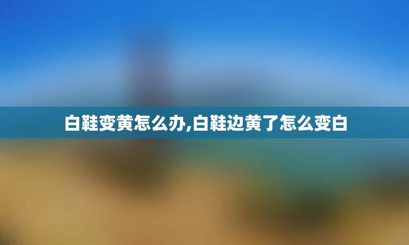 白鞋变黄怎么办,白鞋边黄了怎么变白