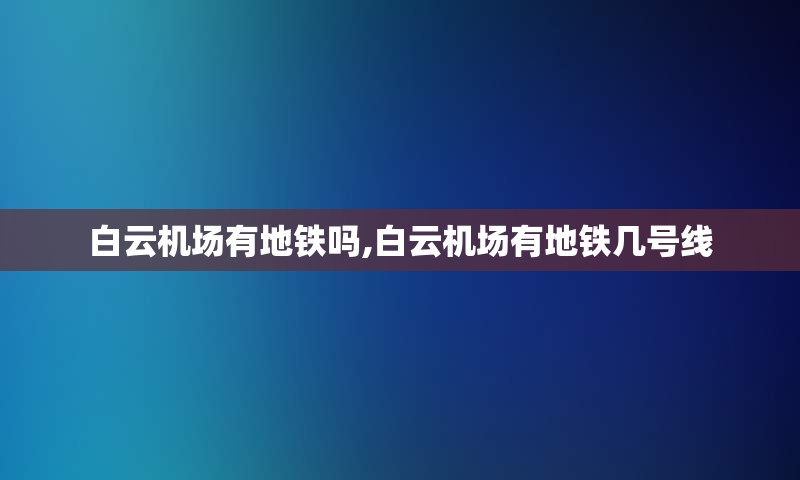 白云机场有地铁吗,白云机场有地铁几号线