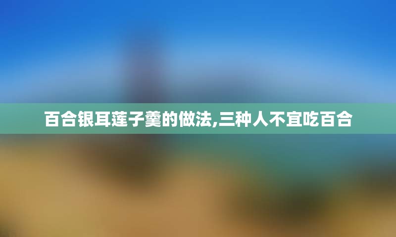 百合银耳莲子羹的做法,三种人不宜吃百合